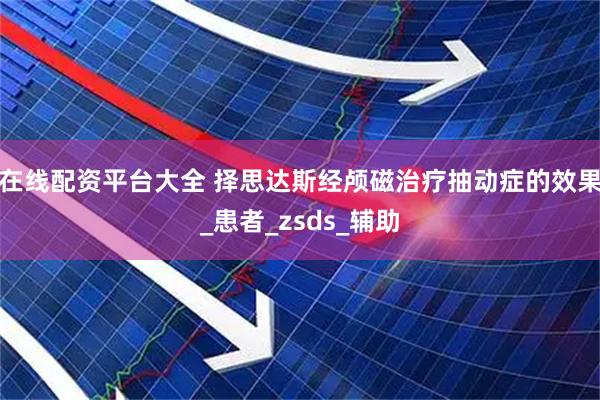 在线配资平台大全 择思达斯经颅磁治疗抽动症的效果_患者_zsds_辅助
