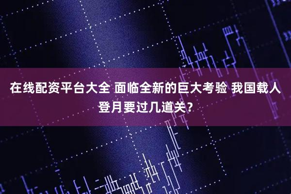 在线配资平台大全 面临全新的巨大考验 我国载人登月要过几道关？