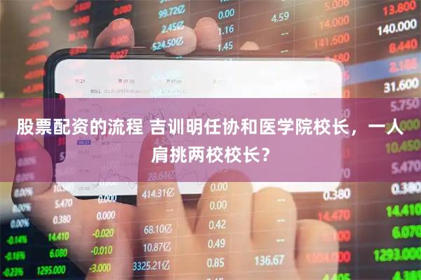股票配资的流程 吉训明任协和医学院校长，一人肩挑两校校长？