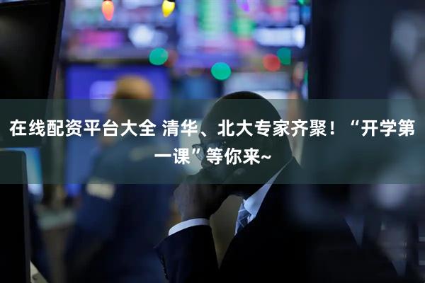 在线配资平台大全 清华、北大专家齐聚！“开学第一课”等你来~