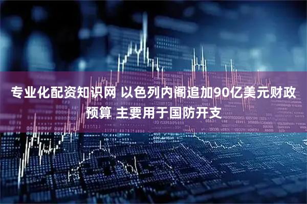 专业化配资知识网 以色列内阁追加90亿美元财政预算 主要用于国防开支
