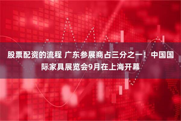 股票配资的流程 广东参展商占三分之一！中国国际家具展览会9月在上海开幕