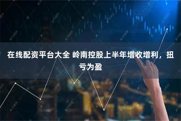在线配资平台大全 岭南控股上半年增收增利，扭亏为盈