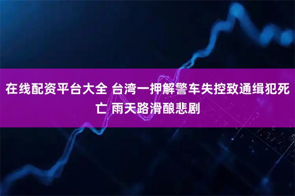 在线配资平台大全 台湾一押解警车失控致通缉犯死亡 雨天路滑酿悲剧