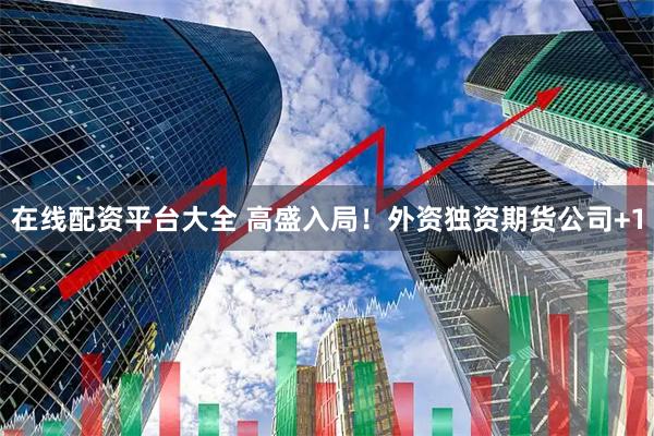 在线配资平台大全 高盛入局！外资独资期货公司+1