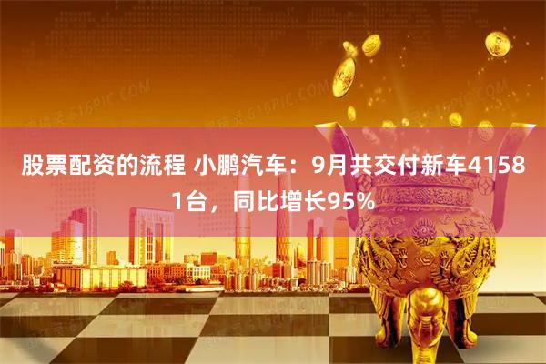 股票配资的流程 小鹏汽车：9月共交付新车41581台，同比增长95%