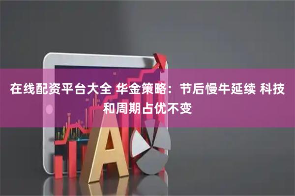 在线配资平台大全 华金策略：节后慢牛延续 科技和周期占优不变