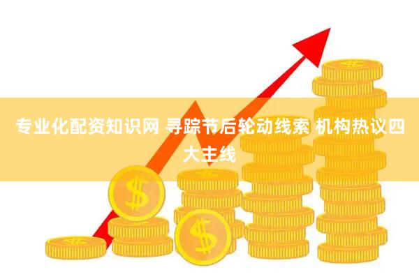 专业化配资知识网 寻踪节后轮动线索 机构热议四大主线