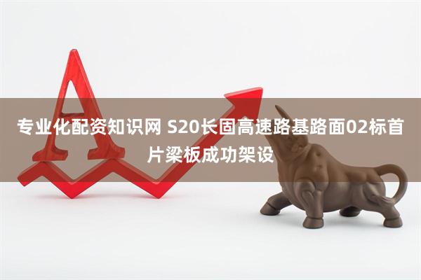 专业化配资知识网 S20长固高速路基路面02标首片梁板成功架设