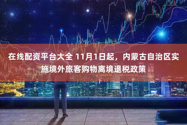 在线配资平台大全 11月1日起，内蒙古自治区实施境外旅客购物离境退税政策