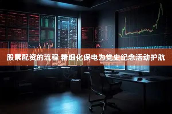 股票配资的流程 精细化保电为党史纪念活动护航
