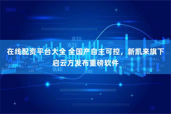 在线配资平台大全 全国产自主可控，新凯来旗下启云方发布重磅软件