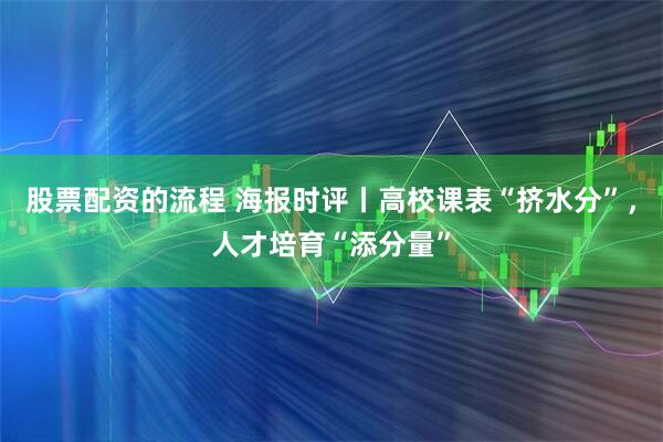股票配资的流程 海报时评丨高校课表“挤水分”，人才培育“添分量”