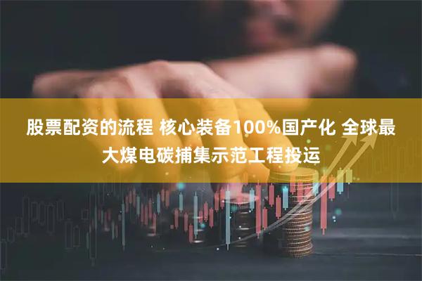 股票配资的流程 核心装备100%国产化 全球最大煤电碳捕集示范工程投运