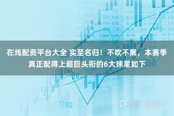 在线配资平台大全 实至名归！不吹不黑，本赛季真正配得上超巨头衔的6大球星如下