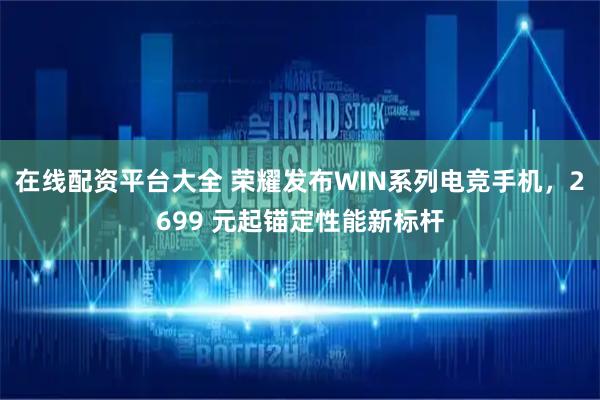 在线配资平台大全 荣耀发布WIN系列电竞手机，2699 元起锚定性能新标杆