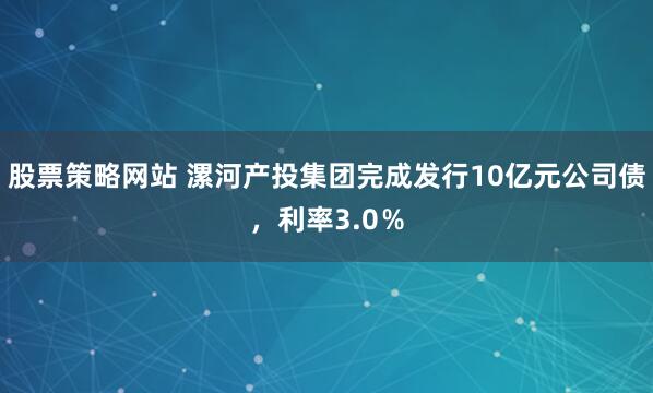 股票策略网站 漯河产投集团完成发行10亿元公司债，利率3.0％