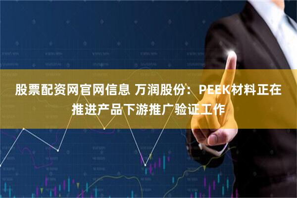 股票配资网官网信息 万润股份：PEEK材料正在推进产品下游推广验证工作