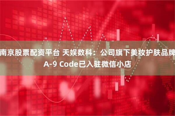 南京股票配资平台 天娱数科：公司旗下美妆护肤品牌A-9 Code已入驻微信小店