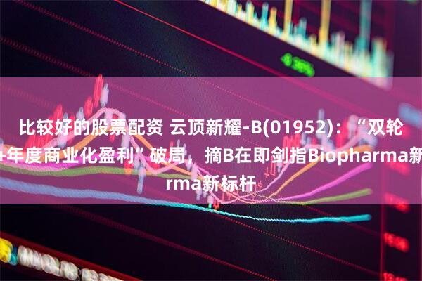 比较好的股票配资 云顶新耀-B(01952)：“双轮驱动+年度商业化盈利”破局，摘B在即剑指Biopharma新标杆