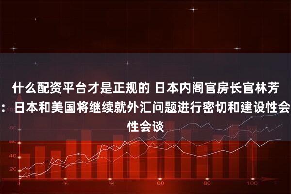 什么配资平台才是正规的 日本内阁官房长官林芳正：日本和美国将继续就外汇问题进行密切和建设性会谈