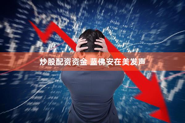 炒股配资资金 蓝佛安在美发声