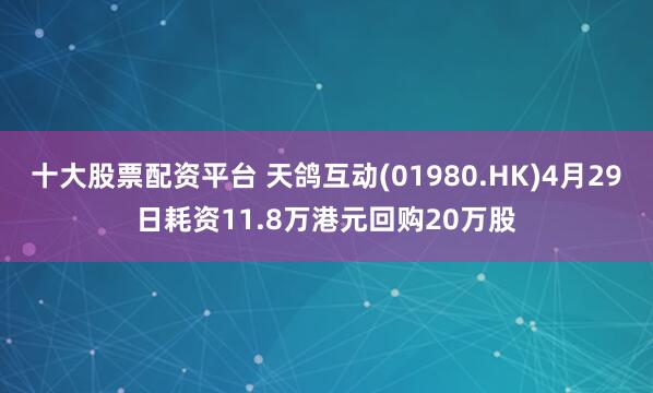 十大股票配资平台 天鸽互动(01980.HK)4月29日耗资11.8万港元回购20万股