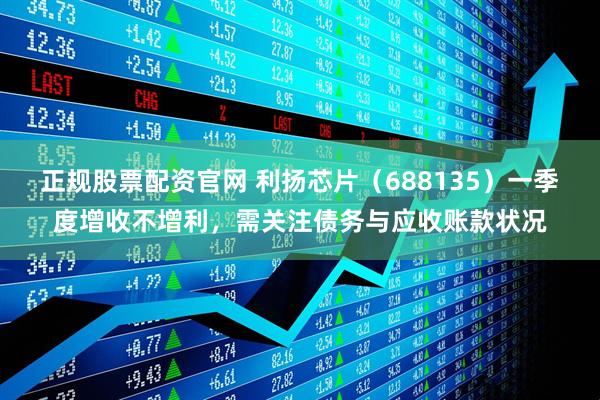 正规股票配资官网 利扬芯片（688135）一季度增收不增利，需关注债务与应收账款状况