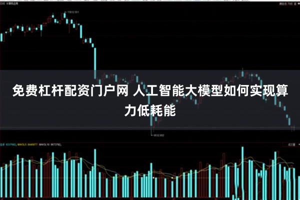 免费杠杆配资门户网 人工智能大模型如何实现算力低耗能