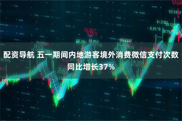 配资导航 五一期间内地游客境外消费微信支付次数同比增长37%