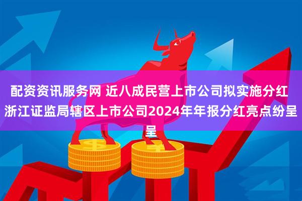 配资资讯服务网 近八成民营上市公司拟实施分红 浙江证监局辖区上市公司2024年年报分红亮点纷呈