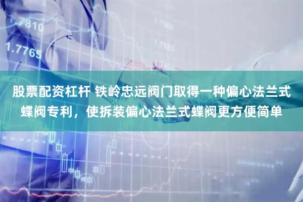 股票配资杠杆 铁岭忠远阀门取得一种偏心法兰式蝶阀专利，使拆装偏心法兰式蝶阀更方便简单
