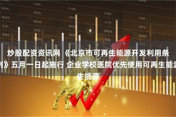 炒股配资资讯网 《北京市可再生能源开发利用条例》五月一日起施行 企业学校医院优先使用可再生能源