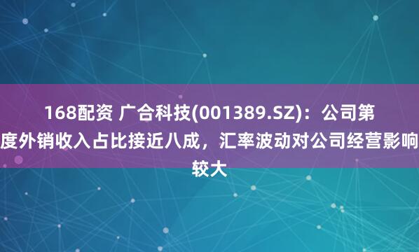 168配资 广合科技(001389.SZ)：公司第一季度外销收入占比接近八成，汇率波动对公司经营影响较大
