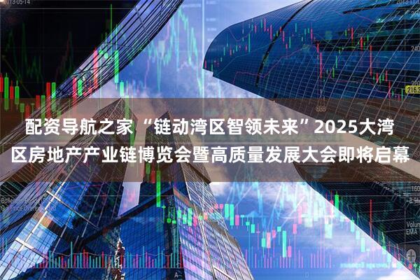 配资导航之家 “链动湾区智领未来”2025大湾区房地产产业链博览会暨高质量发展大会即将启幕