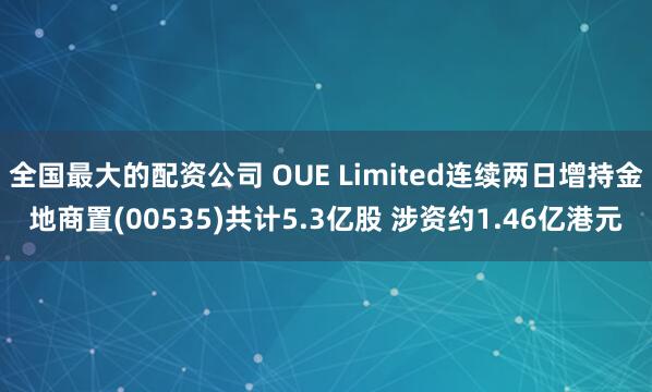 全国最大的配资公司 OUE Limited连续两日增持金地商置(00535)共计5.3亿股 涉资约1.46亿港元