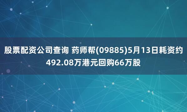股票配资公司查询 药师帮(09885)5月13日耗资约492.08万港元回购66万股