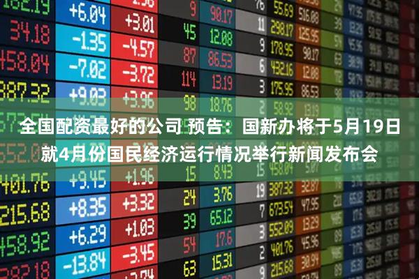 全国配资最好的公司 预告：国新办将于5月19日就4月份国民经济运行情况举行新闻发布会