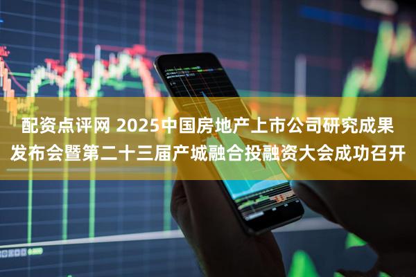 配资点评网 2025中国房地产上市公司研究成果发布会暨第二十三届产城融合投融资大会成功召开