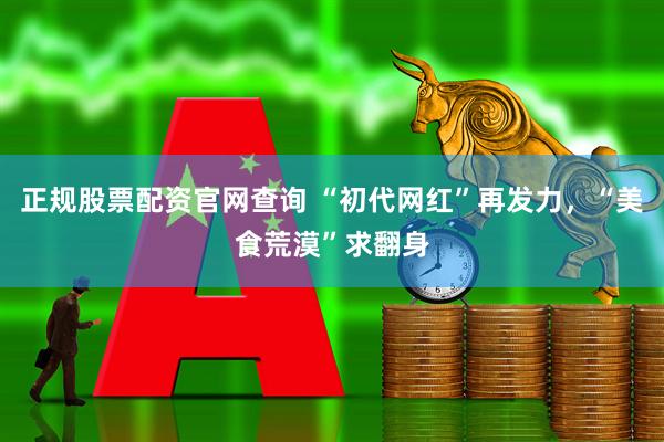 正规股票配资官网查询 “初代网红”再发力，“美食荒漠”求翻身