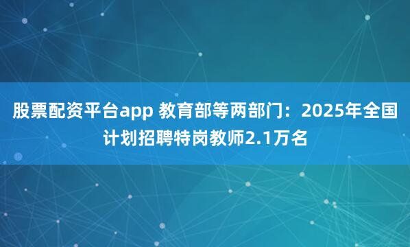 股票配资平台app 教育部等两部门：2025年全国计划招聘特岗教师2.1万名