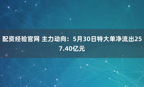 配资经验官网 主力动向：5月30日特大单净流出257.40亿元