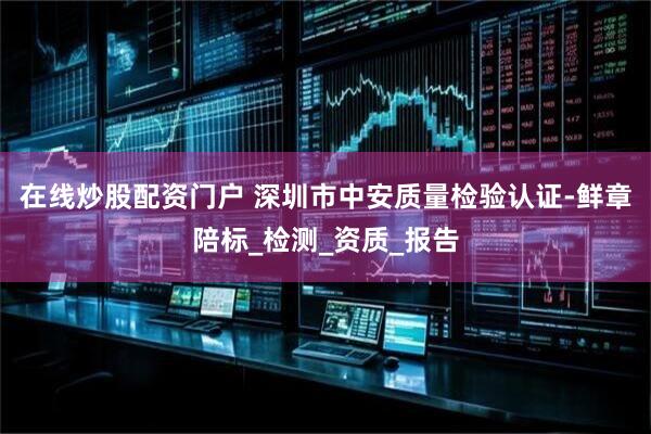 在线炒股配资门户 深圳市中安质量检验认证-鲜章陪标_检测_资质_报告