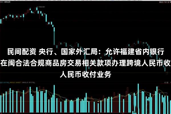 民间配资 央行、国家外汇局：允许福建省内银行为台胞在闽合法合规商品房交易相关款项办理跨境人民币收付业务