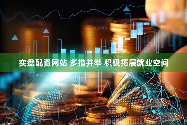 实盘配资网站 多措并举 积极拓展就业空间