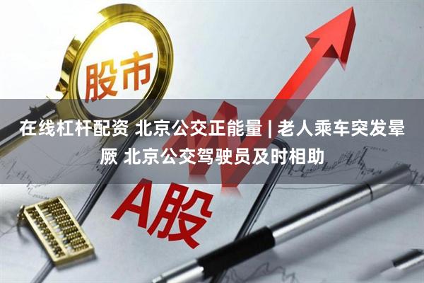 在线杠杆配资 北京公交正能量 | 老人乘车突发晕厥 北京公交驾驶员及时相助