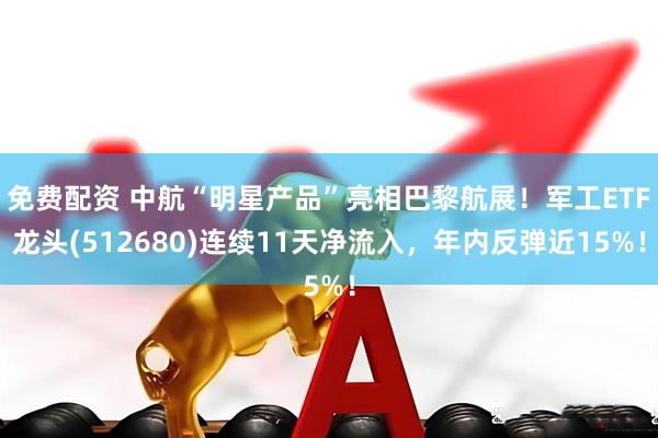 免费配资 中航“明星产品”亮相巴黎航展！军工ETF龙头(512680)连续11天净流入，年内反弹近15%！