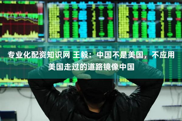 专业化配资知识网 王毅：中国不是美国，不应用美国走过的道路镜像中国