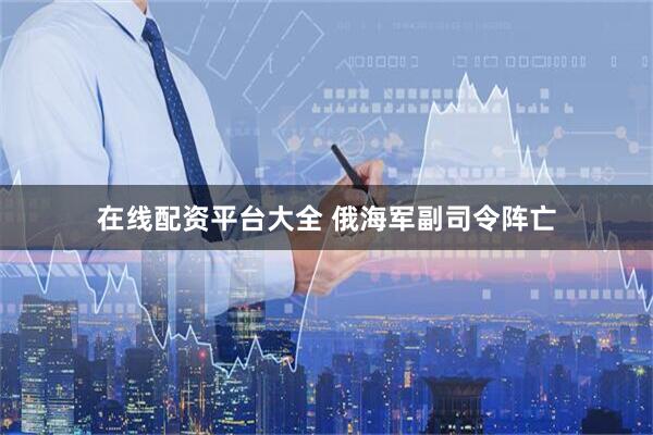 在线配资平台大全 俄海军副司令阵亡