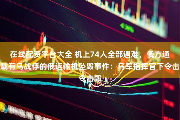 在线配资平台大全 机上74人全部遇难，俄方通报载有乌战俘的俄运输机坠毁事件：乌军指挥官下令击毁